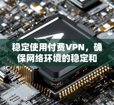 稳定使用付费VPN，确保网络环境的稳定和安全，是用户需要考虑的重要问题。以下是一些具体的解决步骤和建议，帮助用户更好地管理付费VPN的使用