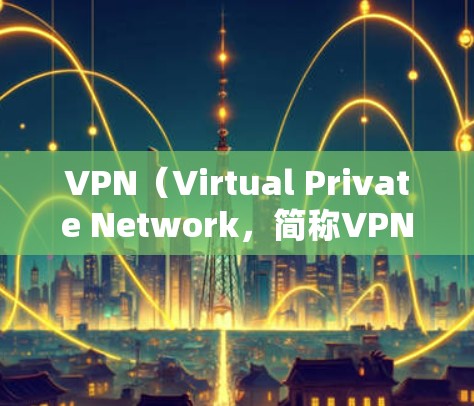 VPN（Virtual Private Network，简称VPN）是一种通过网络技术将内部或外部网络与外部网络连接起来，以提供更安全、更隐私的访问方式