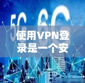 使用VPN登录是一个安全且便捷的方式，适合对隐私和网络安全有更高要求的用户。以下是使用VPN登录的基本步骤