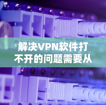 解决VPN软件打不开的问题需要从多个方面入手，确保网络环境良好，软件更新到位，以及排除恶意软件的干扰。以下是一些步骤和建议，帮助你解决问题