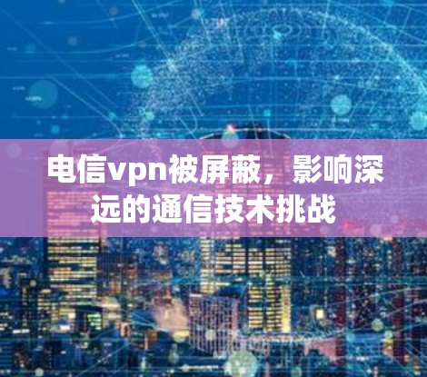 电信vpn被屏蔽，影响深远的通信技术挑战
