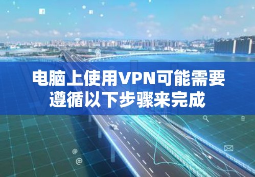 电脑上使用VPN可能需要遵循以下步骤来完成