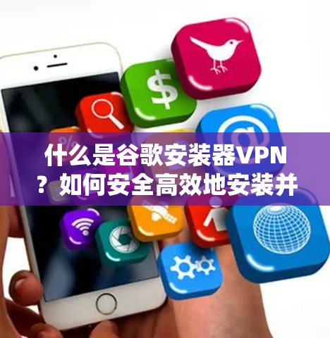 什么是谷歌安装器VPN？如何安全高效地安装并使用