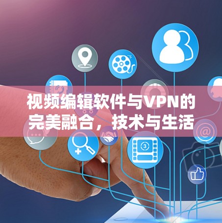 视频编辑软件与VPN的完美融合，技术与生活的深度融合