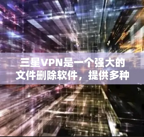 三星VPN是一个强大的文件删除软件，提供多种功能，帮助用户轻松删除和清理文件。以下是一个详细的步骤指南，帮助你顺利使用三星VPN进行文件删除