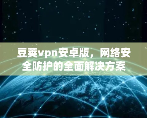 豆荚vpn安卓版，网络安全防护的全面解决方案