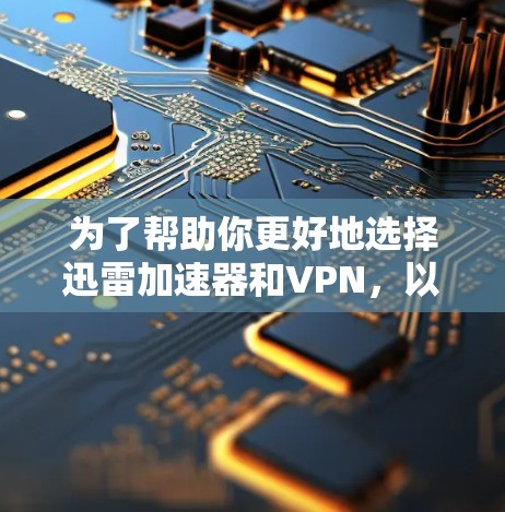 为了帮助你更好地选择迅雷加速器和VPN，以下是一个结构化的总结和建议