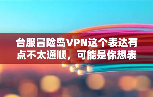 台服冒险岛VPN这个表达有点不太通顺，可能是你想表达中国台湾省电视剧中的某个场景或者角色与虚拟现实（VR）或虚拟互动（VBR）结合的情景。以下是一些可能的解释和建议