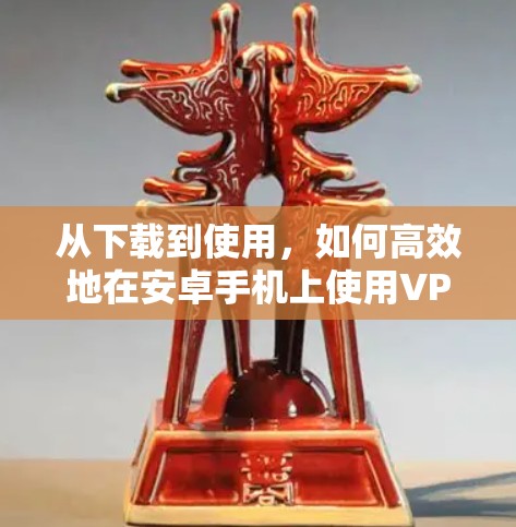 从下载到使用，如何高效地在安卓手机上使用VPN
