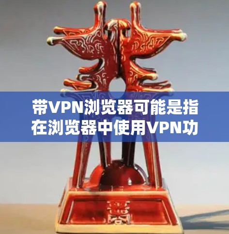 带VPN浏览器可能是指在浏览器中使用VPN功能来加密数据传输。然而，大多数浏览器并不直接提供VPN功能，它们主要支持普通浏览、搜索、新闻等基本功能。要实现VPN功能，通常需要以下步骤
