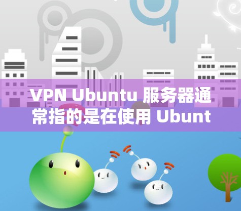 VPN Ubuntu 服务器通常指的是在使用 Ubuntu 作为服务器时，通过VPN来管理服务器的访问和安全连接。以下是一些可能的解释和步骤