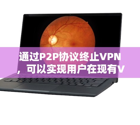 通过P2P协议终止VPN，可以实现用户在现有VPN服务器上连接到另一个服务器，从而改变IP地址或端口，从而终止或限制VPN访问。以下是具体的步骤和方法