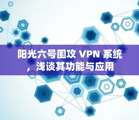 阳光六号围攻 VPN 系统，浅谈其功能与应用