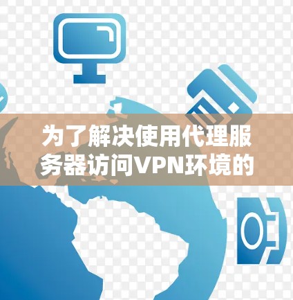 为了解决使用代理服务器访问VPN环境的问题，以下是一个详细的步骤指南