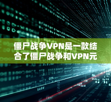 僵尸战争VPN是一款结合了僵尸战争和VPN元素的虚拟网络游戏，玩家需要在多个方面进行合理操作，以获得胜利。以下是游戏的关键方面