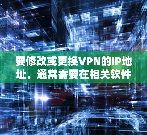 要修改或更换VPN的IP地址，通常需要在相关软件或设置中进行调整。以下是一些常见的步骤和方法，具体取决于你的VPN软件（如WindowsVPN、VPN浏览器等）