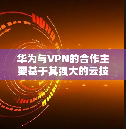 华为与VPN的合作主要基于其强大的云技术，特别是在数据传输和安全方面。华为利用其云产品，如华为云、华为云移动和华为云数据服务，提供安全的数据传输和访问控制，从而实现与华为VPN的合作。具体来说