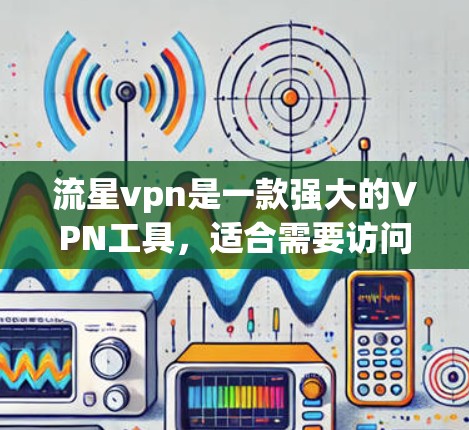 流星vpn是一款强大的VPN工具，适合需要访问国外网站或进行安全连接的用户。以下是针对流星vpn的详细总结