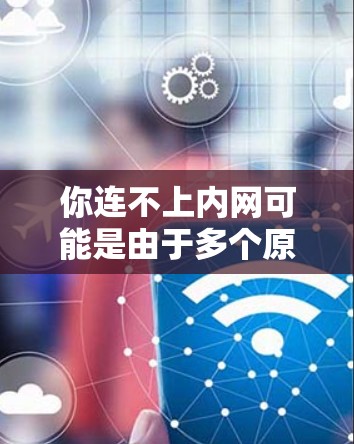 你连不上内网可能是由于多个原因导致的，以下是一些可能的原因和解决方法