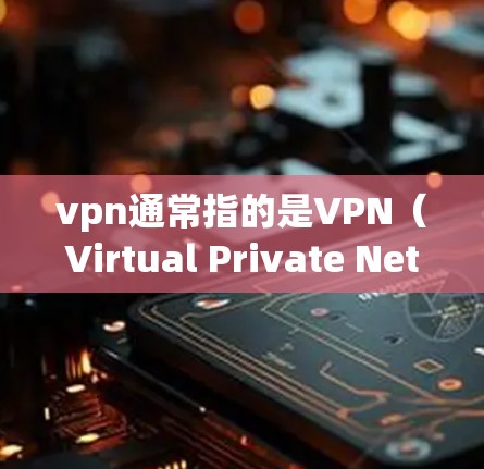 vpn通常指的是VPN（Virtual Private Network）即虚拟私 nets，是一种用于连接多个计算机以实现数据加密、访问控制和内容保护的技术