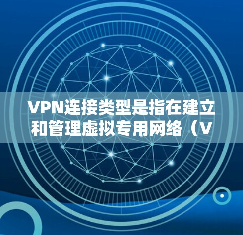 VPN连接类型是指在建立和管理虚拟专用网络（VPN）时的不同方式，每个类型都有其特定的特点、优缺点和适用场景。以下是详细的分类和分析