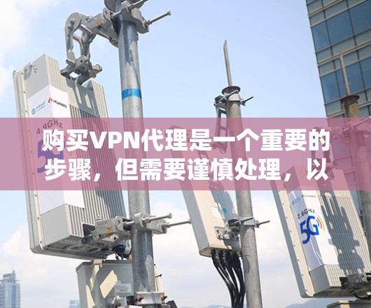 购买VPN代理是一个重要的步骤，但需要谨慎处理，以确保安全和法律合规。以下是一些关键建议和步骤，帮助您更好地选择和使用VPN代理