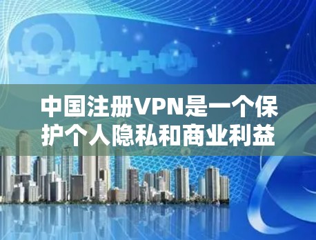中国注册VPN是一个保护个人隐私和商业利益的网络服务，主要服务于用户隐私和商业需求。以下是对中国VPN相关知识的详细解答