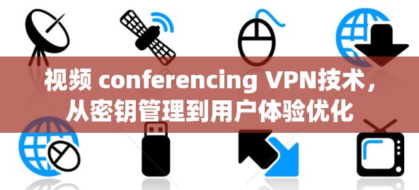 视频 conferencing VPN技术，从密钥管理到用户体验优化