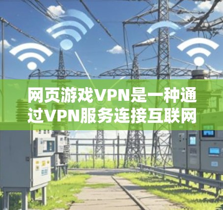 网页游戏VPN是一种通过VPN服务连接互联网，保护用户免受网络攻击和不良信息侵扰的工具，特别适用于游戏用户。以下是关于如何使用网页游戏VPN的详细步骤
