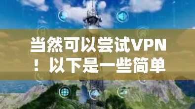 当然可以尝试VPN!以下是一些简单的步骤,帮助你开始尝试 当然可以尝试VPN!以下是一些简单的步骤,帮助你开始尝试