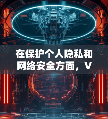 在保护个人隐私和网络安全方面，VPN是一个非常关键的工具。它可以帮助您访问安全的网站，同时保护您的数据和隐私。以下是一些关于VPN的详细介绍，特别是关于福利网站的VPN