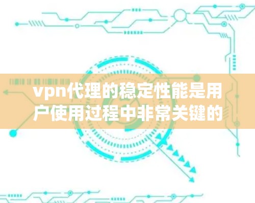 vpn代理的稳定性能是用户使用过程中非常关键的因素。以下是对vpn代理稳定性的全面分析
