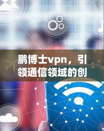 鹏博士vpn，引领通信领域的创新与未来