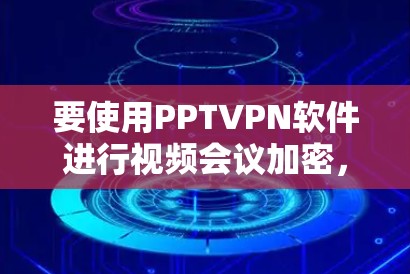 要使用PPTVPN软件进行视频会议加密，您可以按照以下步骤操作