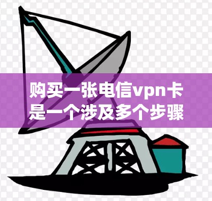 购买一张电信vpn卡是一个涉及多个步骤和考虑问题的复杂过程。以下是一个有条理的总结，帮助你更好地理解并做出决策