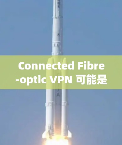 Connected Fibre-optic VPN 可能是一个翻译或表达上的问题，可能是Connected Fibre-optic VPN或者Fiber-optic VPN 的误写