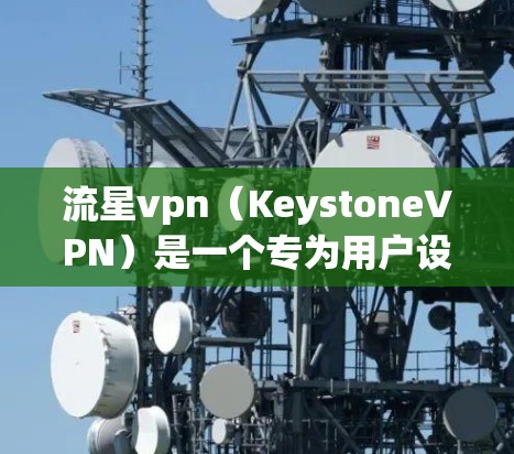 流星vpn（KeystoneVPN）是一个专为用户设计的VPN软件，支持多种设备连接和设置。以下是关于流星vpn的详细信息
