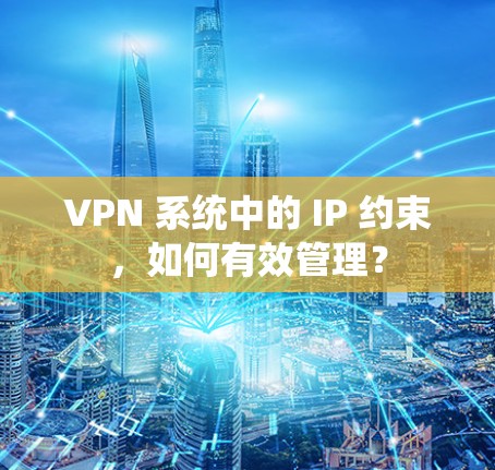 VPN 系统中的 IP 约束，如何有效管理？
