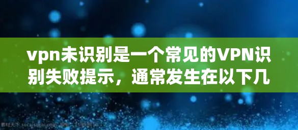vpn未识别是一个常见的VPN识别失败提示，通常发生在以下几种情况下
