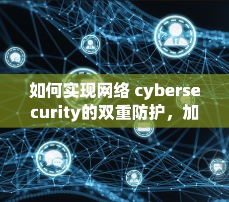 如何实现网络 cybersecurity的双重防护，加密技术引领未来