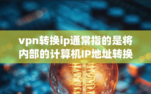 vpn转换ip通常指的是将内部的计算机IP地址转换为VPN（Virtual Private Network，VPN）连接的服务器地址。这是为了允许用户访问外部网络或服务的必要步骤