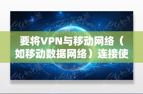 要将VPN与移动网络（如移动数据网络）连接使用，可以按照以下步骤操作