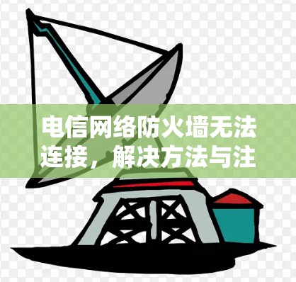 电信网络防火墙无法连接，解决方法与注意事项