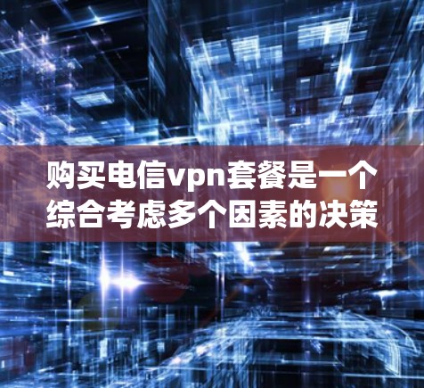 购买电信vpn套餐是一个综合考虑多个因素的决策过程，以下是详细的步骤指南