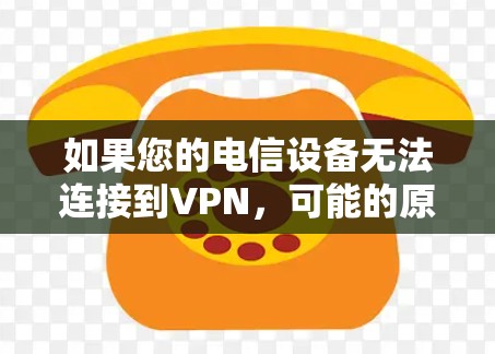如果您的电信设备无法连接到VPN，可能的原因包括以下几点