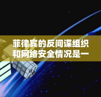 菲律宾的反间谍组织和网络安全情况是一个复杂的问题。菲律宾是一个主权国家，拥有自己的反间谍组织和网络安全机构。以下是一些关于菲律宾的反间谍组织和网络安全的简要信息