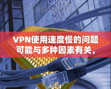 VPN使用速度慢的问题可能与多种因素有关，以下是一些可能的原因和解决方法