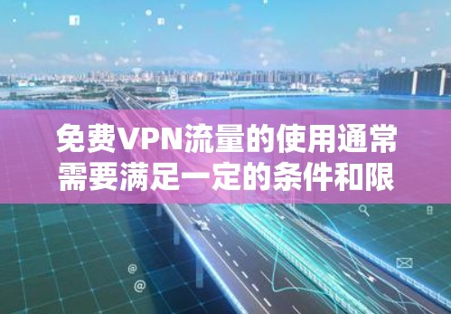 免费VPN流量的使用通常需要满足一定的条件和限制，具体取决于您所在的国家和地区。以下是一些常用的免费VPN服务推荐，您可以在这些平台下载并使用