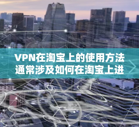 VPN在淘宝上的使用方法通常涉及如何在淘宝上进行VPN连接和使用。以下是一些基本的步骤和注意事项