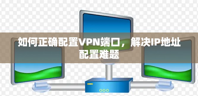 如何正确配置VPN端口，解决IP地址配置难题